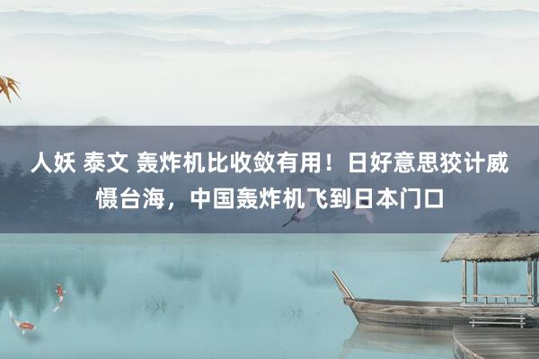 人妖 泰文 轰炸机比收敛有用！日好意思狡计威慑台海，中国轰炸机飞到日本门口