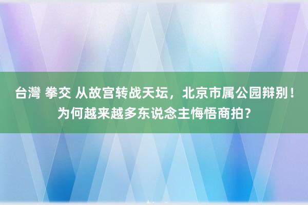 台灣 拳交 从故宫转战天坛，北京市属公园辩别！为何越来越多东说念主悔悟商拍？