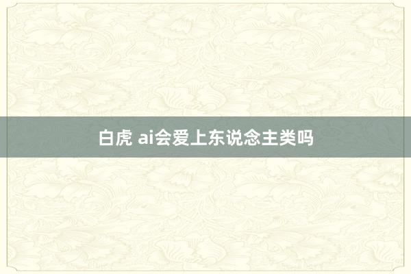 白虎 ai会爱上东说念主类吗
