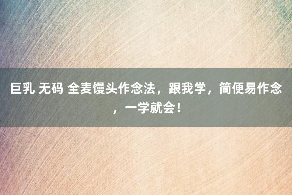巨乳 无码 全麦馒头作念法，跟我学，简便易作念，一学就会！