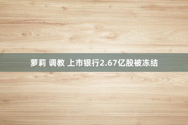 萝莉 调教 上市银行2.67亿股被冻结