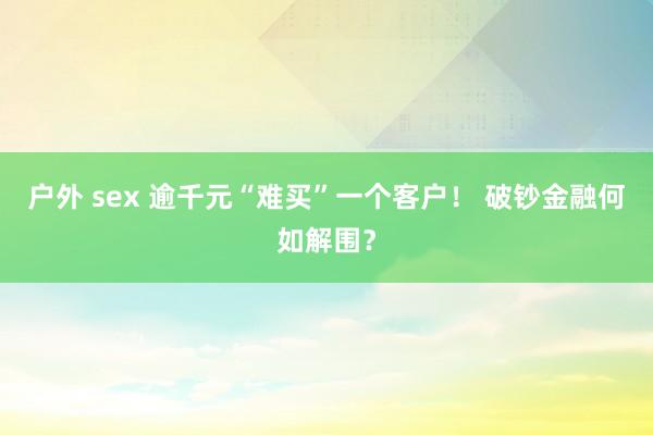 户外 sex 逾千元“难买”一个客户！ 破钞金融何如解围？