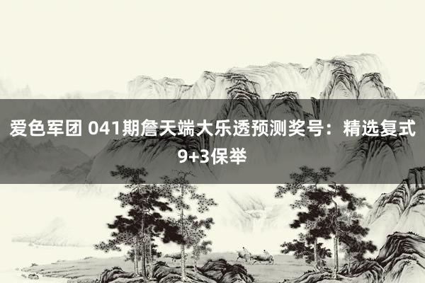 爱色军团 041期詹天端大乐透预测奖号：精选复式9+3保举